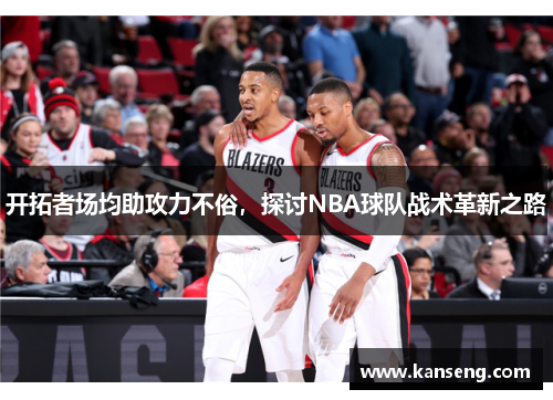 开拓者场均助攻力不俗，探讨NBA球队战术革新之路